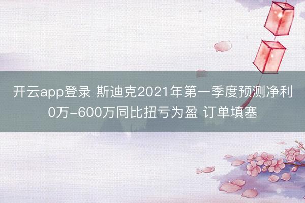 开云app登录 斯迪克2021年第一季度预测净利0万-600万同比扭亏为盈 订单填塞