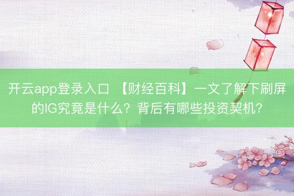 开云app登录入口 【财经百科】一文了解下刷屏的IG究竟是什么？背后有哪些投资契机？