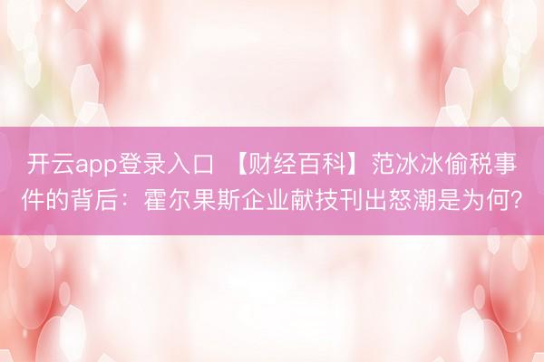 开云app登录入口 【财经百科】范冰冰偷税事件的背后：霍尔果斯企业献技刊出怒潮是为何？