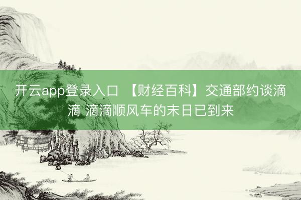 开云app登录入口 【财经百科】交通部约谈滴滴 滴滴顺风车的末日已到来