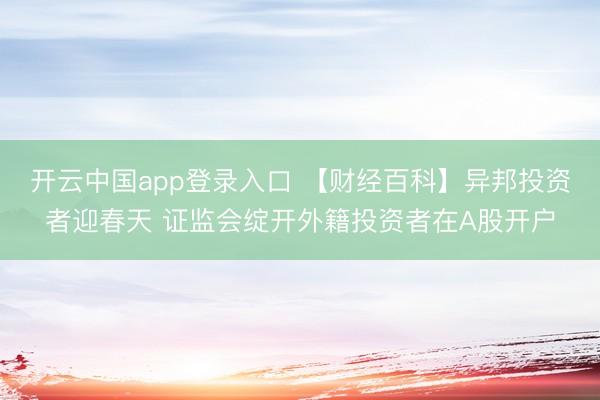 开云中国app登录入口 【财经百科】异邦投资者迎春天 证监会绽开外籍投资者在A股开户