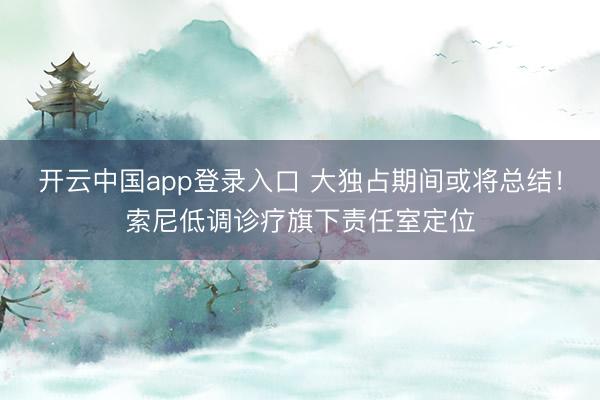 开云中国app登录入口 大独占期间或将总结!索尼低调诊疗旗下责任室定位