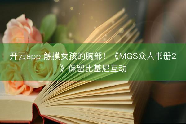 开云app 触摸女孩的胸部！《MGS众人书册2》保留比基尼互动