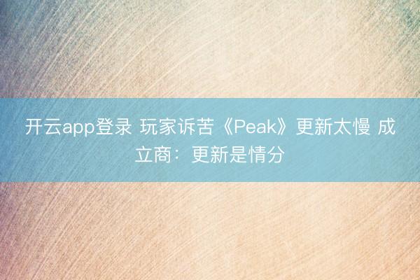 开云app登录 玩家诉苦《Peak》更新太慢 成立商：更新是情分