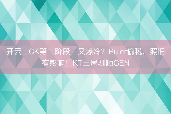 开云 LCK第二阶段：又爆冷？Ruler偷税，照旧有影响！KT三局驯顺GEN