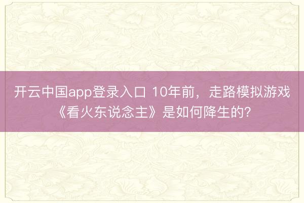 开云中国app登录入口 10年前,走路模拟游戏《看火东说念主》是如何降生的?