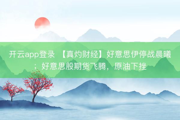 开云app登录 【真灼财经】好意思伊停战晨曦;好意思股期货飞腾,原油下挫