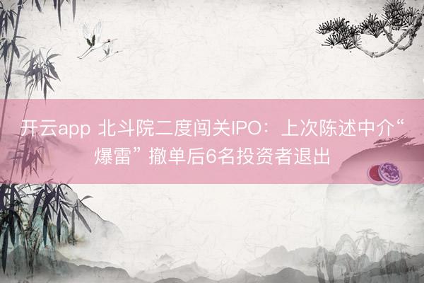开云app 北斗院二度闯关IPO:上次陈述中介“爆雷” 撤单后6名投资者退出