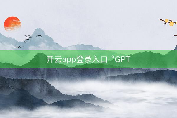 开云app登录入口 “GPT