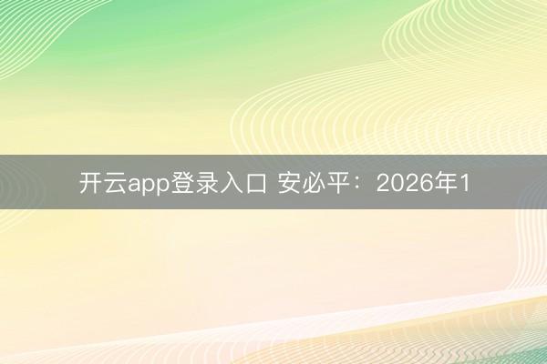 开云app登录入口 安必平:2026年1