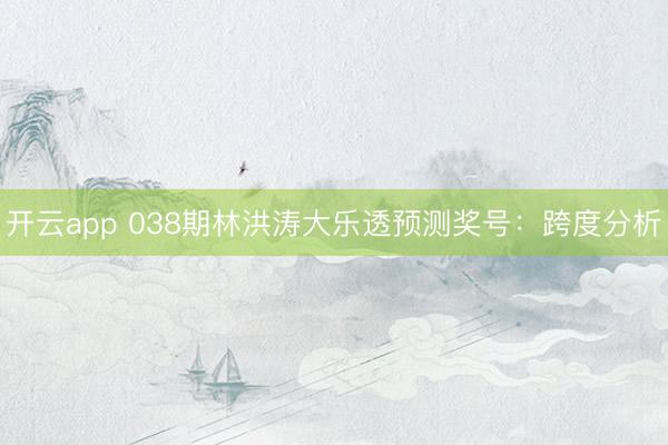 开云app 038期林洪涛大乐透预测奖号：跨度分析