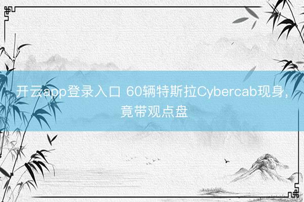 开云app登录入口 60辆特斯拉Cybercab现身, 竟带观点盘