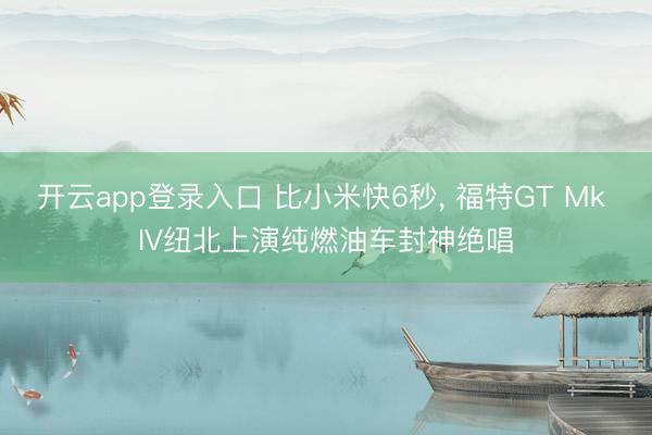 开云app登录入口 比小米快6秒, 福特GT Mk IV纽北上演纯燃油车封神绝唱