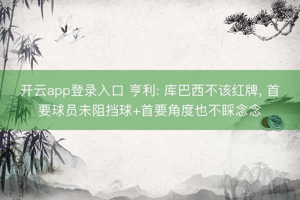 开云app登录入口 亨利: 库巴西不该红牌， 首要球员未阻挡球+首要角度也不睬念念