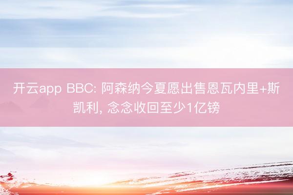 开云app BBC: 阿森纳今夏愿出售恩瓦内里+斯凯利, 念念收回至少1亿镑