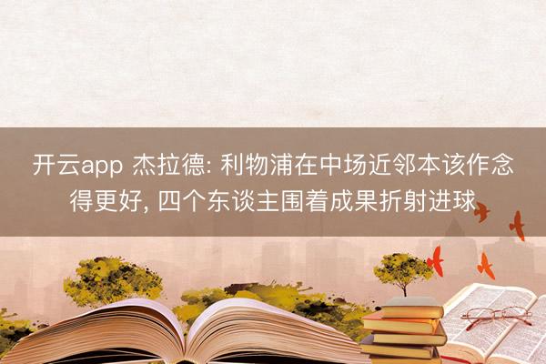开云app 杰拉德: 利物浦在中场近邻本该作念得更好， 四个东谈主围着成果折射进球