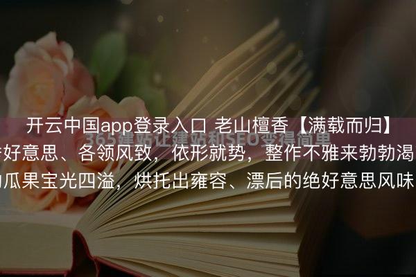 开云中国app登录入口 老山檀香【满载而归】提篮整作各色花果丽都秀好意思、各领风致，依形就势，整作不雅来勃勃渴望、朝上的花容和足够的瓜果宝光四溢，烘托出雍容、漂后的绝好意思风味，大好意思独特，一见倾心。收集着四时珍馐、百味瓜果的花果篮，<a href=