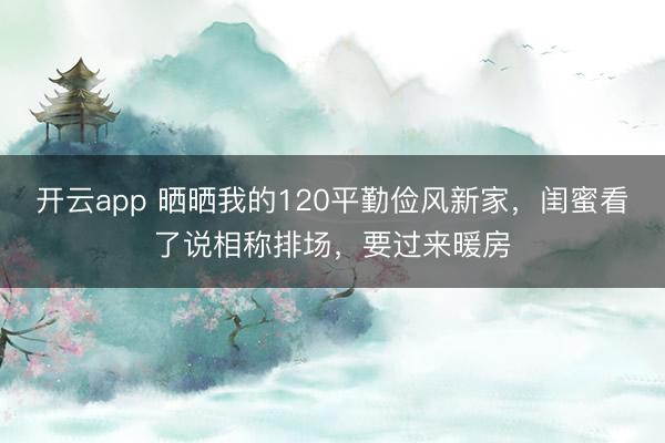 开云app 晒晒我的120平勤俭风新家,闺蜜看了说相称排场,要过来暖房