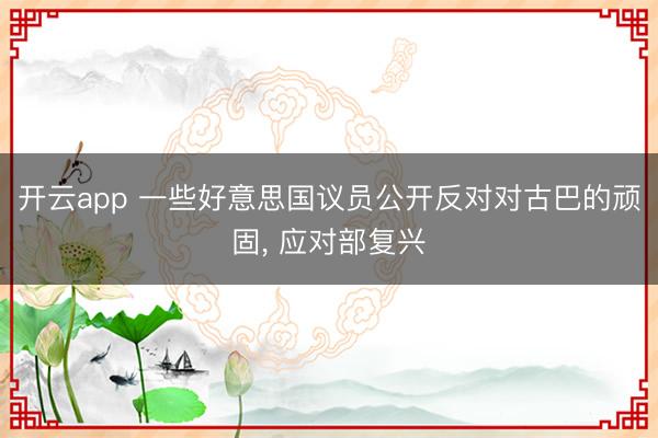 开云app 一些好意思国议员公开反对对古巴的顽固， 应对部复兴