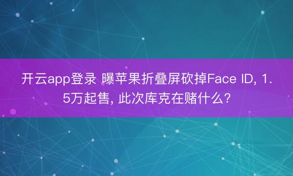 开云app登录 曝苹果折叠屏砍掉Face ID, 1.5万起售, 此次库克在赌什么?