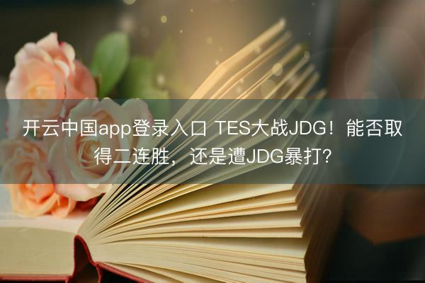 开云中国app登录入口 TES大战JDG!能否取得二连胜,还是遭JDG暴打?