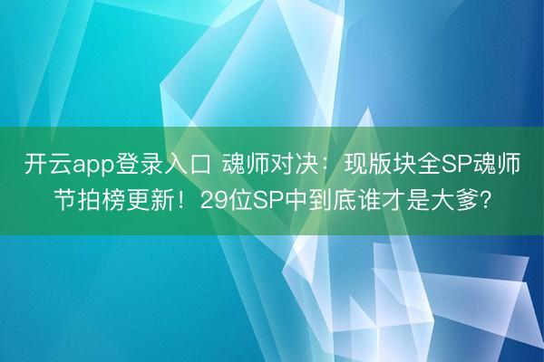 开云app登录入口 魂师对决:现版块全SP魂师节拍榜更新!29位SP中到底谁才是大爹?