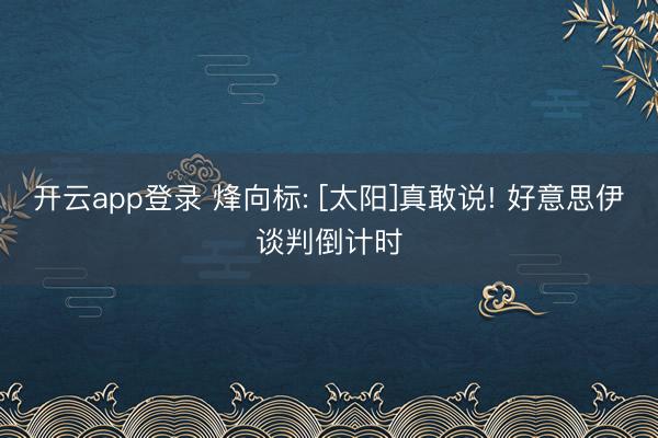 开云app登录 烽向标: [太阳]真敢说! 好意思伊谈判倒计时