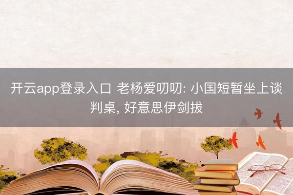 开云app登录入口 老杨爱叨叨: 小国短暂坐上谈判桌， 好意思伊剑拔