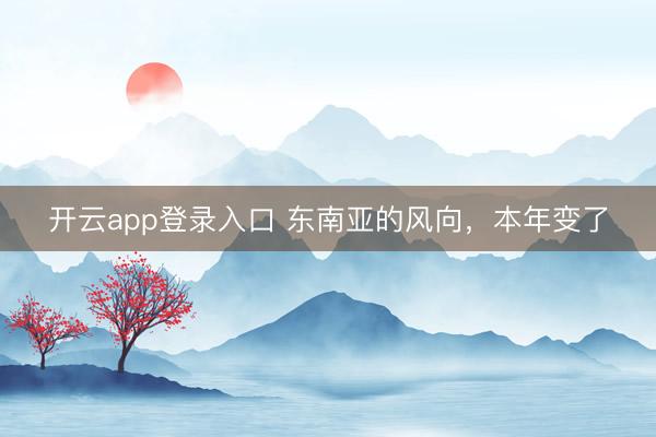 开云app登录入口 东南亚的风向,本年变了