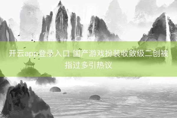 开云app登录入口 国产游戏扮装收敛级二创被指过多引热议