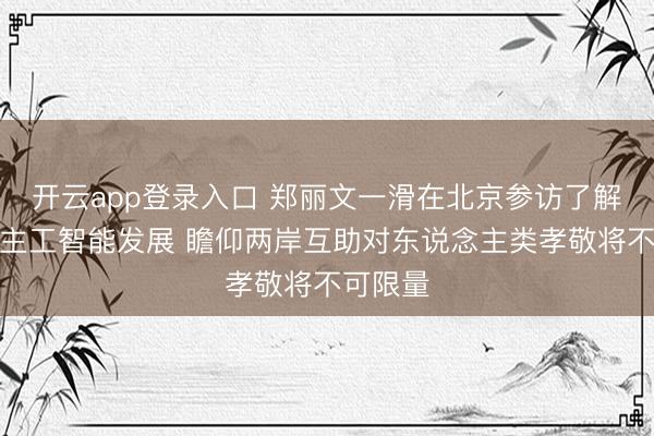 开云app登录入口 郑丽文一滑在北京参访了解东说念主工智能发展 瞻仰两岸互助对东说念主类孝敬将不可限量
