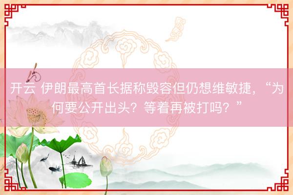开云 伊朗最高首长据称毁容但仍想维敏捷,“为何要公开出头?等着再被打吗?”