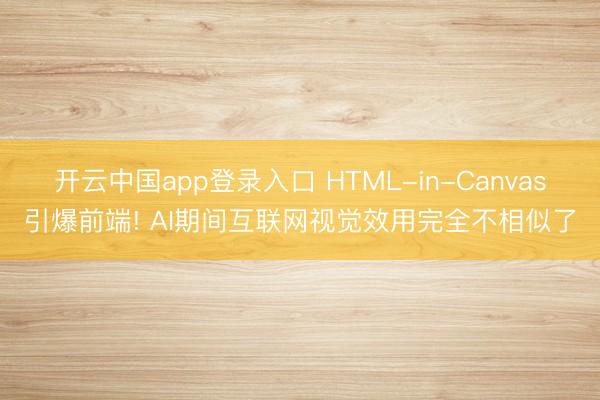 开云中国app登录入口 HTML-in-Canvas引爆前端! AI期间互联网视觉效用完全不相似了
