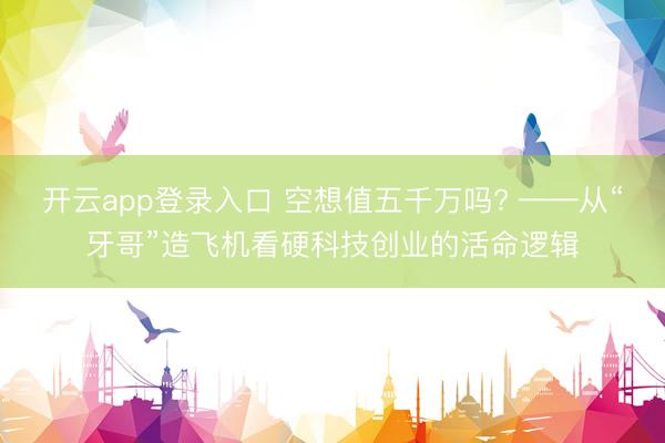 开云app登录入口 空想值五千万吗? ——从“牙哥”造飞机看硬科技创业的活命逻辑