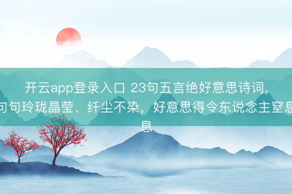 开云app登录入口 23句五言绝好意思诗词,句句玲珑晶莹、纤尘不染,好意思得令东说念主窒息