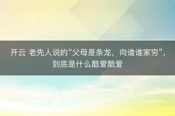 开云 老先人说的“父母是条龙，向谁谁家穷”，到底是什么酷爱酷爱