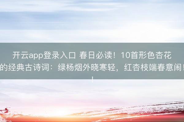 开云app登录入口 春日必读！10首形色杏花的经典古诗词：绿杨烟外晓寒轻，红杏枝端春意闹！