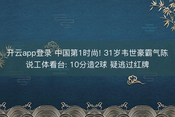 开云app登录 中国第1时尚! 31岁韦世豪霸气陈说工体看台: 10分造2球 疑逃过红牌