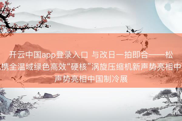 开云中国app登录入口 与改日一拍即合——松洋压缩机携全温域绿色高效“硬核”涡旋压缩机新声势亮相中国制冷展