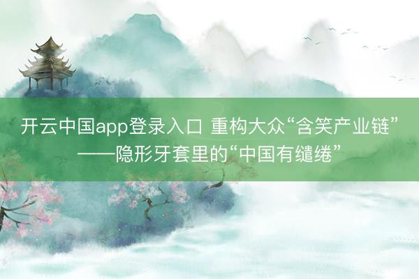 开云中国app登录入口 重构大众“含笑产业链”——隐形牙套里的“中国有缱绻”
