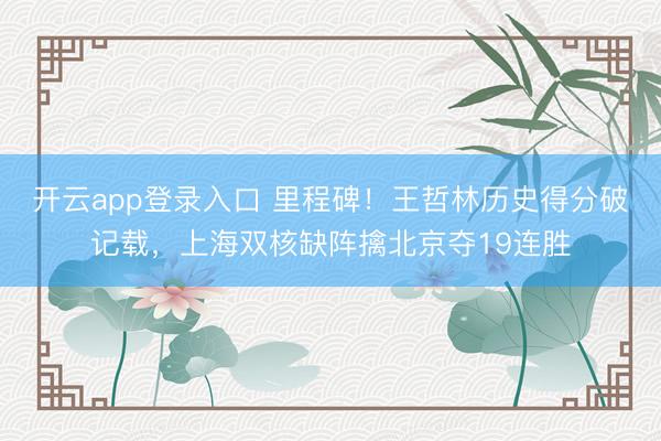 开云app登录入口 里程碑！王哲林历史得分破记载，上海双核缺阵擒北京夺19连胜