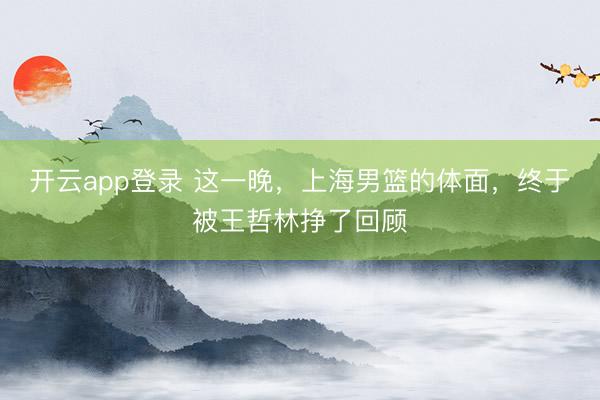 开云app登录 这一晚，上海男篮的体面，终于被王哲林挣了回顾
