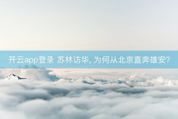 开云app登录 苏林访华， 为何从北京直奔雄安?