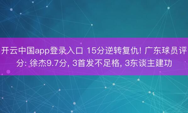 开云中国app登录入口 15分逆转复仇! 广东球员评分: 徐杰9.7分， 3首发不足格， 3东谈主建功