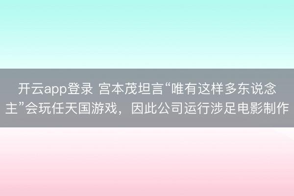 开云app登录 宫本茂坦言“唯有这样多东说念主”会玩任天国游戏，因此公司运行涉足电影制作