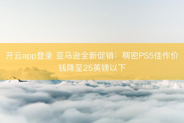 开云app登录 亚马逊全新促销：稠密PS5佳作价钱降至25英镑以下