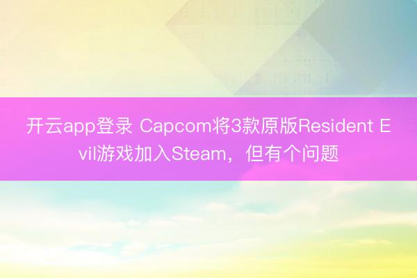 开云app登录 Capcom将3款原版Resident Evil游戏加入Steam，但有个问题