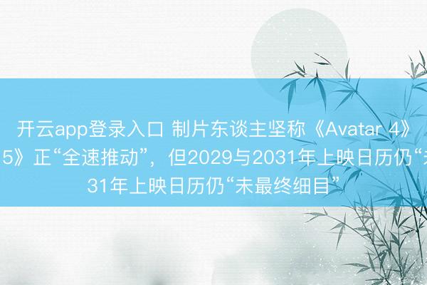 开云app登录入口 制片东谈主坚称《Avatar 4》和《Avatar 5》正“全速推动”，但2029与2031年上映日历仍“未最终细目”