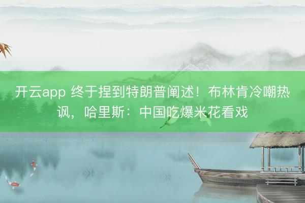 开云app 终于捏到特朗普阐述！布林肯冷嘲热讽，哈里斯：中国吃爆米花看戏