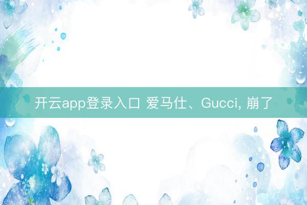 开云app登录入口 爱马仕、Gucci， 崩了